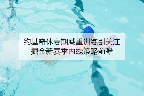 约基奇休赛期减重训练引关注 掘金新赛季内线策略前瞻
